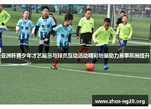 亚洲杯青少年才艺展示与球员互动活动精彩纷呈助力赛事氛围提升 亚洲杯青少年才艺展示与球员互动活动精彩纷呈助力赛事氛围提升