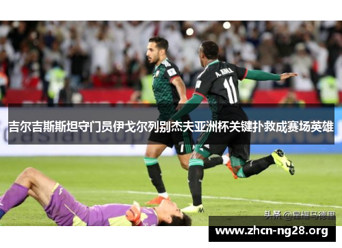 吉尔吉斯斯坦守门员伊戈尔列别杰夫亚洲杯关键扑救成赛场英雄 吉尔吉斯斯坦守门员伊戈尔列别杰夫亚洲杯关键扑救成赛场英雄