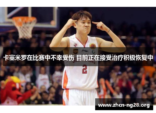 卡塞米罗在比赛中不幸受伤 目前正在接受治疗积极恢复中 卡塞米罗在比赛中不幸受伤 目前正在接受治疗积极恢复中