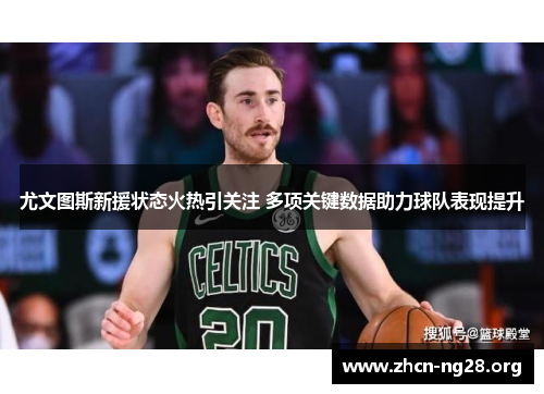 尤文图斯新援状态火热引关注 多项关键数据助力球队表现提升 尤文图斯新援状态火热引关注 多项关键数据助力球队表现提升