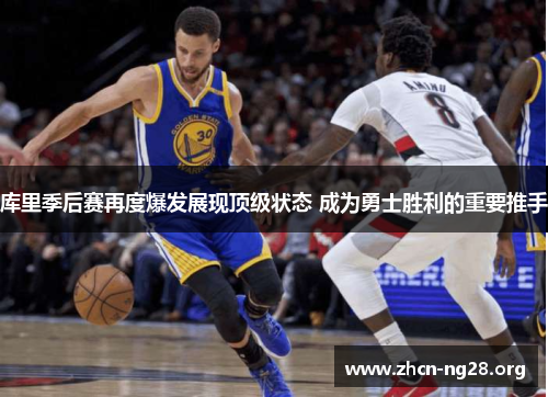 库里季后赛再度爆发展现顶级状态 成为勇士胜利的重要推手 库里季后赛再度爆发展现顶级状态 成为勇士胜利的重要推手