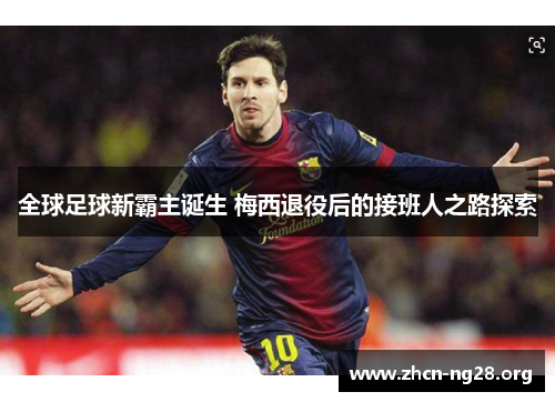 全球足球新霸主诞生 梅西退役后的接班人之路探索 全球足球新霸主诞生 梅西退役后的接班人之路探索