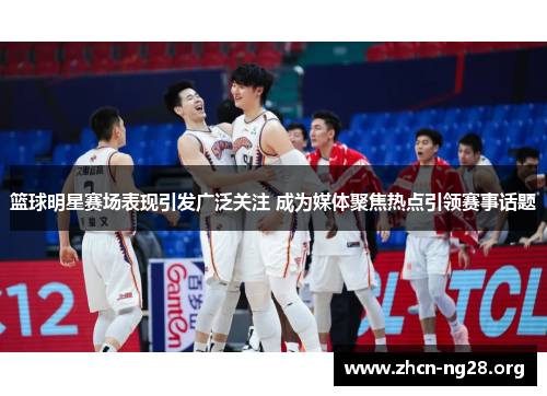 篮球明星赛场表现引发广泛关注 成为媒体聚焦热点引领赛事话题 篮球明星赛场表现引发广泛关注 成为媒体聚焦热点引领赛事话题