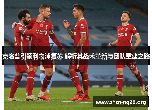 克洛普引领利物浦复苏 解析其战术革新与团队重建之路