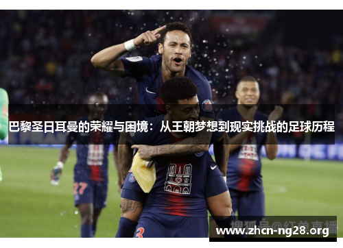 巴黎圣日耳曼的荣耀与困境：从王朝梦想到现实挑战的足球历程