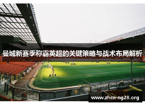 曼城新赛季称霸英超的关键策略与战术布局解析 曼城新赛季称霸英超的关键策略与战术布局解析