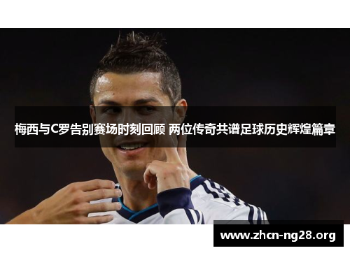 梅西与C罗告别赛场时刻回顾 两位传奇共谱足球历史辉煌篇章 梅西与C罗告别赛场时刻回顾 两位传奇共谱足球历史辉煌篇章