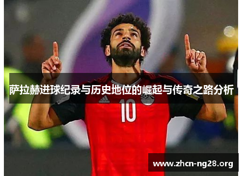 萨拉赫进球纪录与历史地位的崛起与传奇之路分析 萨拉赫进球纪录与历史地位的崛起与传奇之路分析