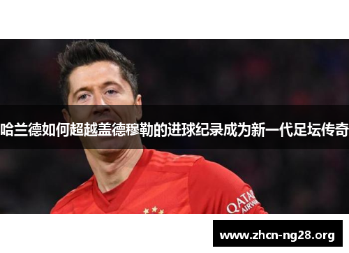 哈兰德如何超越盖德穆勒的进球纪录成为新一代足坛传奇 哈兰德如何超越盖德穆勒的进球纪录成为新一代足坛传奇