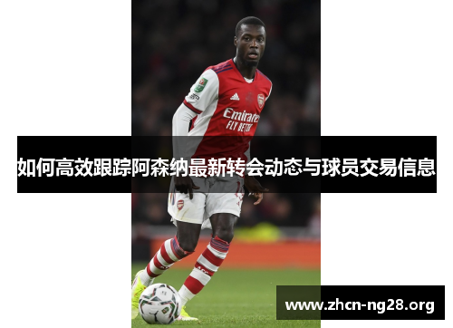 如何高效跟踪阿森纳最新转会动态与球员交易信息