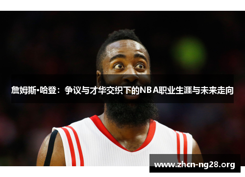 詹姆斯·哈登:争议与才华交织下的NBA职业生涯与未来走向 詹姆斯·哈登:争议与才华交织下的NBA职业生涯与未来走向