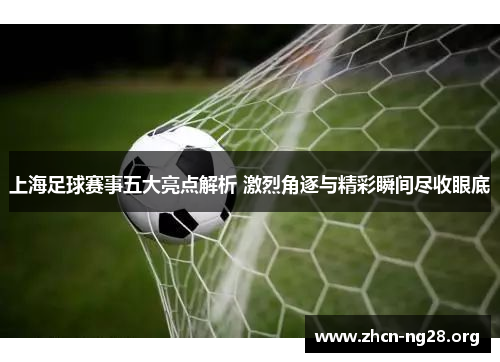 上海足球赛事五大亮点解析 激烈角逐与精彩瞬间尽收眼底 上海足球赛事五大亮点解析 激烈角逐与精彩瞬间尽收眼底