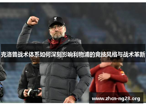 克洛普战术体系如何深刻影响利物浦的竞技风格与战术革新