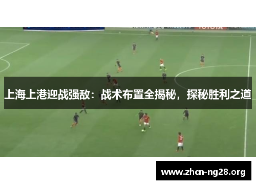 上海上港迎战强敌:战术布置全揭秘,探秘胜利之道 上海上港迎战强敌:战术布置全揭秘,探秘胜利之道