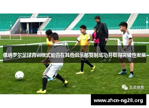 佩纳罗尔足球青训模式能否在其他俱乐部复制成功并取得突破性发展 佩纳罗尔足球青训模式能否在其他俱乐部复制成功并取得突破性发展