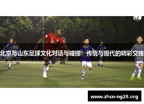 北京与山东足球文化对话与碰撞:传统与现代的精彩交锋 北京与山东足球文化对话与碰撞:传统与现代的精彩交锋