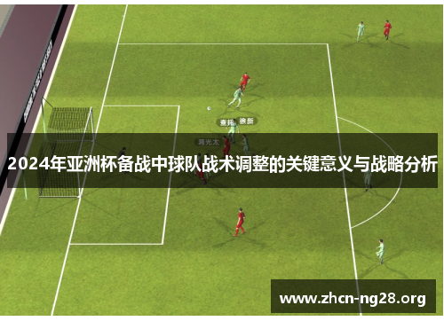 2024年亚洲杯备战中球队战术调整的关键意义与战略分析 2024年亚洲杯备战中球队战术调整的关键意义与战略分析