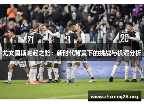 尤文图斯崛起之路：新时代背景下的挑战与机遇分析