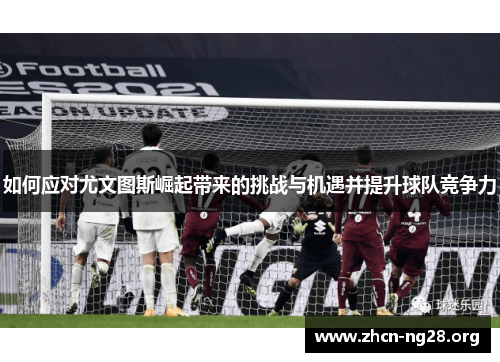 如何应对尤文图斯崛起带来的挑战与机遇并提升球队竞争力 如何应对尤文图斯崛起带来的挑战与机遇并提升球队竞争力