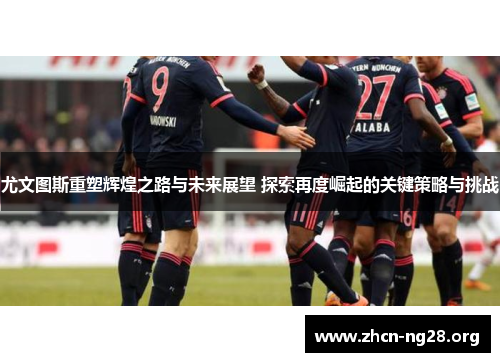 尤文图斯重塑辉煌之路与未来展望 探索再度崛起的关键策略与挑战 尤文图斯重塑辉煌之路与未来展望 探索再度崛起的关键策略与挑战