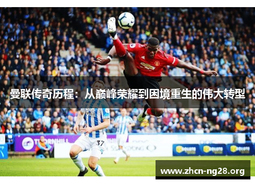 曼联传奇历程：从巅峰荣耀到困境重生的伟大转型