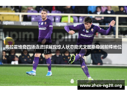 弗拉霍维奇四场连进球展现惊人状态助尤文图斯稳固前锋地位 弗拉霍维奇四场连进球展现惊人状态助尤文图斯稳固前锋地位