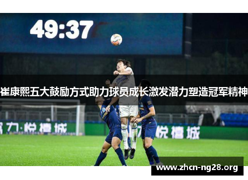 崔康熙五大鼓励方式助力球员成长激发潜力塑造冠军精神