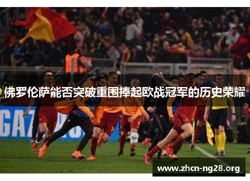 佛罗伦萨能否突破重围捧起欧战冠军的历史荣耀 佛罗伦萨能否突破重围捧起欧战冠军的历史荣耀