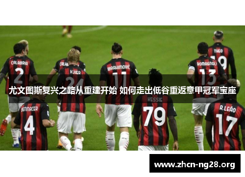 尤文图斯复兴之路从重建开始 如何走出低谷重返意甲冠军宝座 尤文图斯复兴之路从重建开始 如何走出低谷重返意甲冠军宝座