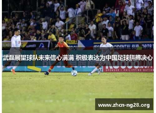 武磊展望球队未来信心满满 积极表达为中国足球拼搏决心