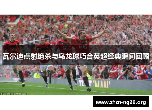 瓦尔迪点射绝杀与乌龙球巧合英超经典瞬间回顾 瓦尔迪点射绝杀与乌龙球巧合英超经典瞬间回顾