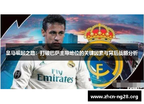 皇马崛起之路:打破巴萨主导地位的关键因素与背后战略分析 皇马崛起之路:打破巴萨主导地位的关键因素与背后战略分析