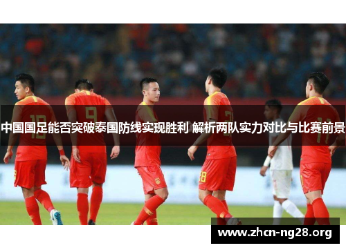 中国国足能否突破泰国防线实现胜利 解析两队实力对比与比赛前景 中国国足能否突破泰国防线实现胜利 解析两队实力对比与比赛前景