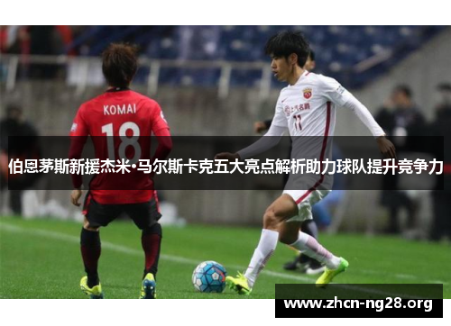 伯恩茅斯新援杰米·马尔斯卡克五大亮点解析助力球队提升竞争力 伯恩茅斯新援杰米·马尔斯卡克五大亮点解析助力球队提升竞争力