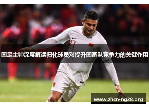 国足主帅深度解读归化球员对提升国家队竞争力的关键作用