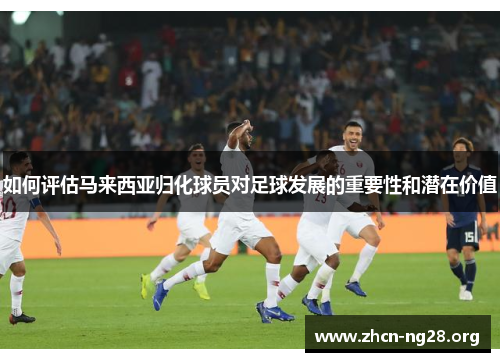 如何评估马来西亚归化球员对足球发展的重要性和潜在价值