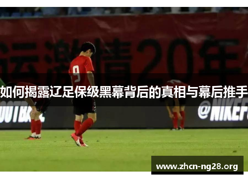 如何揭露辽足保级黑幕背后的真相与幕后推手