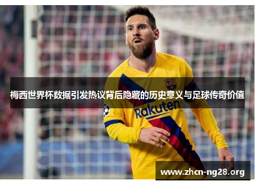 梅西世界杯数据引发热议背后隐藏的历史意义与足球传奇价值