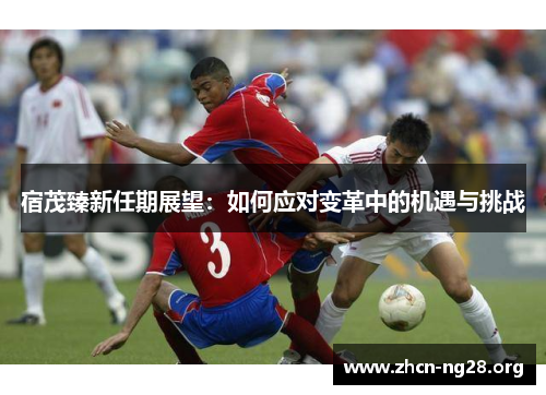 宿茂臻新任期展望：如何应对变革中的机遇与挑战