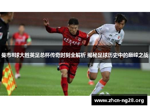 曼市8球大胜英足总杯传奇时刻全解析 揭秘足球历史中的巅峰之战 曼市8球大胜英足总杯传奇时刻全解析 揭秘足球历史中的巅峰之战