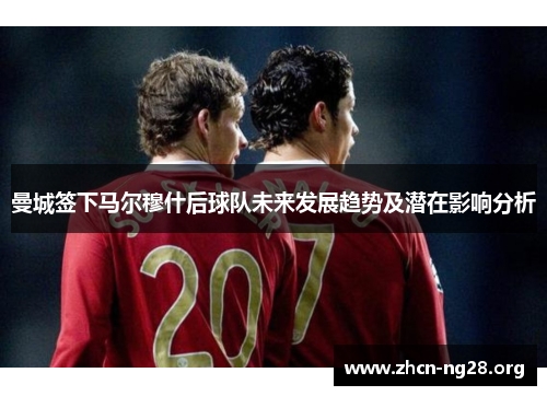 曼城签下马尔穆什后球队未来发展趋势及潜在影响分析 曼城签下马尔穆什后球队未来发展趋势及潜在影响分析