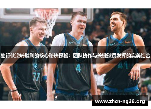 独行侠逆转胜利的核心秘诀探秘:团队协作与关键球员发挥的完美结合 独行侠逆转胜利的核心秘诀探秘:团队协作与关键球员发挥的完美结合