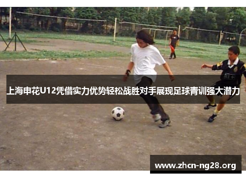 上海申花U12凭借实力优势轻松战胜对手展现足球青训强大潜力