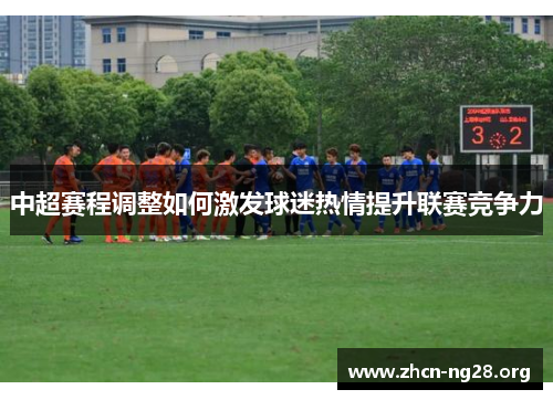 中超赛程调整如何激发球迷热情提升联赛竞争力