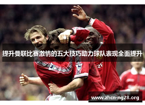 提升曼联比赛激情的五大技巧助力球队表现全面提升 提升曼联比赛激情的五大技巧助力球队表现全面提升