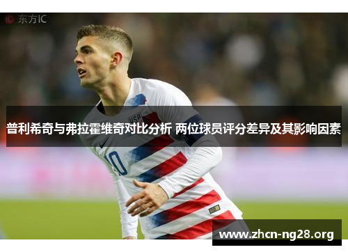 普利希奇与弗拉霍维奇对比分析 两位球员评分差异及其影响因素 普利希奇与弗拉霍维奇对比分析 两位球员评分差异及其影响因素