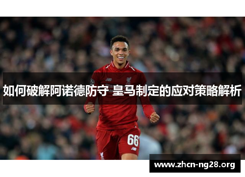 如何破解阿诺德防守 皇马制定的应对策略解析