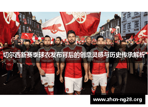 切尔西新赛季球衣发布背后的创意灵感与历史传承解析 切尔西新赛季球衣发布背后的创意灵感与历史传承解析