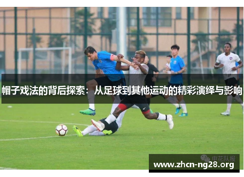 帽子戏法的背后探索:从足球到其他运动的精彩演绎与影响 帽子戏法的背后探索:从足球到其他运动的精彩演绎与影响