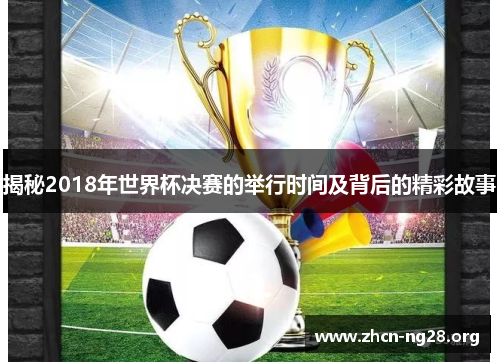 揭秘2018年世界杯决赛的举行时间及背后的精彩故事 揭秘2018年世界杯决赛的举行时间及背后的精彩故事